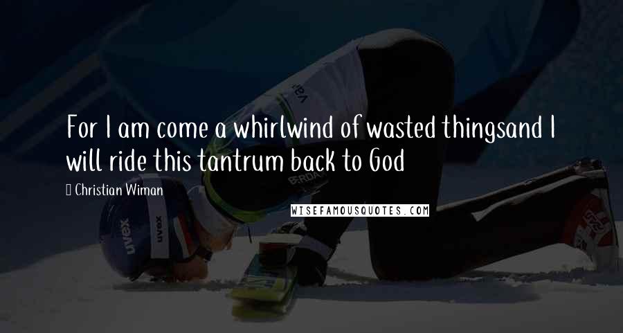 Christian Wiman Quotes: For I am come a whirlwind of wasted thingsand I will ride this tantrum back to God