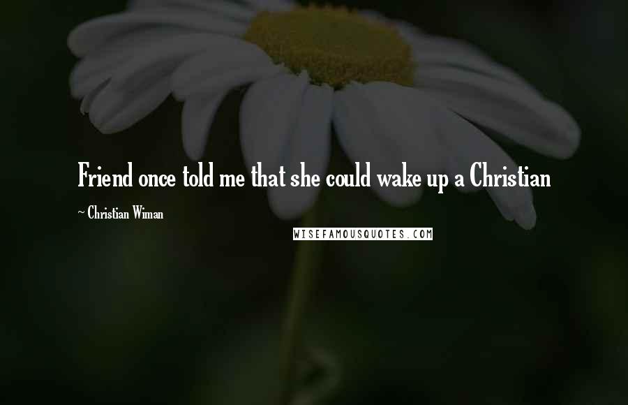 Christian Wiman Quotes: Friend once told me that she could wake up a Christian