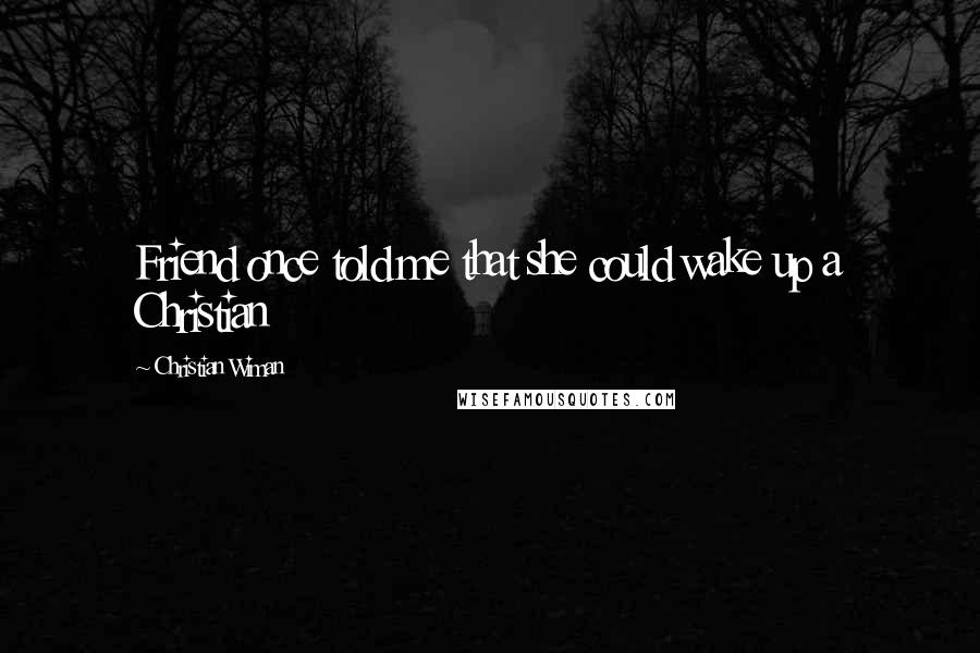 Christian Wiman Quotes: Friend once told me that she could wake up a Christian
