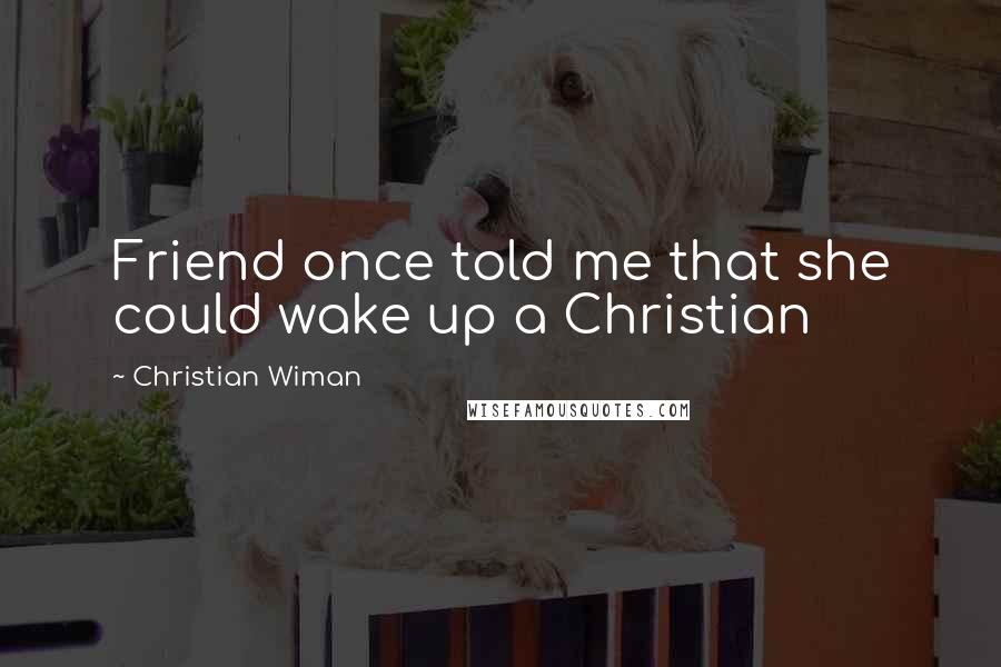 Christian Wiman Quotes: Friend once told me that she could wake up a Christian