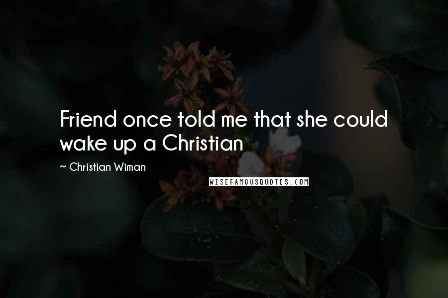 Christian Wiman Quotes: Friend once told me that she could wake up a Christian