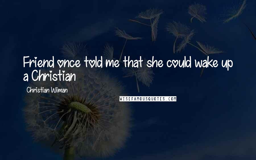 Christian Wiman Quotes: Friend once told me that she could wake up a Christian