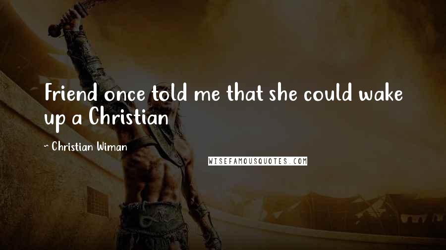 Christian Wiman Quotes: Friend once told me that she could wake up a Christian