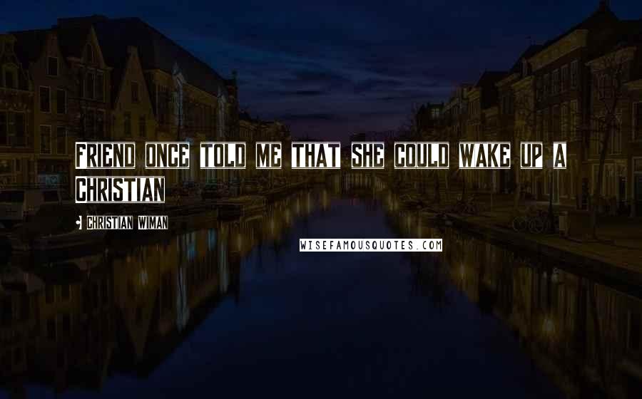 Christian Wiman Quotes: Friend once told me that she could wake up a Christian