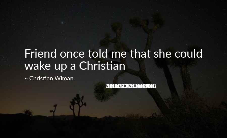 Christian Wiman Quotes: Friend once told me that she could wake up a Christian