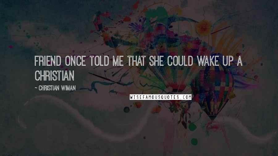 Christian Wiman Quotes: Friend once told me that she could wake up a Christian