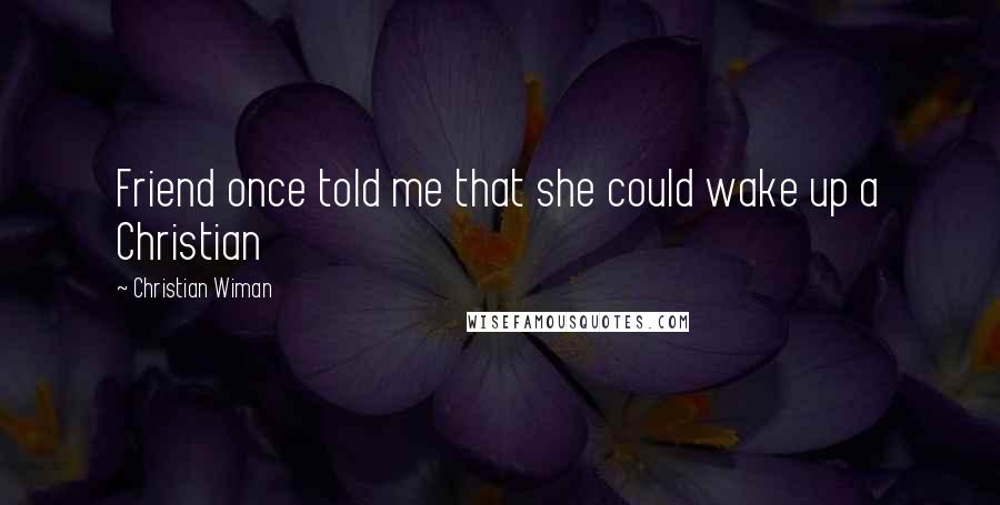 Christian Wiman Quotes: Friend once told me that she could wake up a Christian