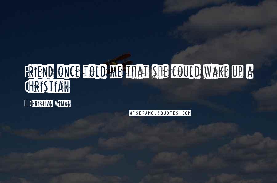 Christian Wiman Quotes: Friend once told me that she could wake up a Christian