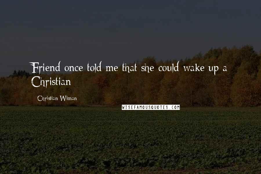 Christian Wiman Quotes: Friend once told me that she could wake up a Christian