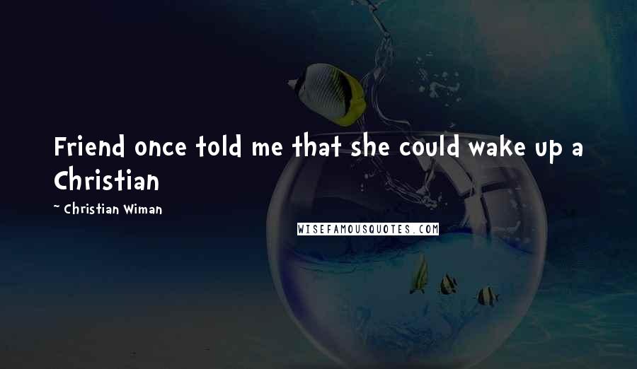Christian Wiman Quotes: Friend once told me that she could wake up a Christian