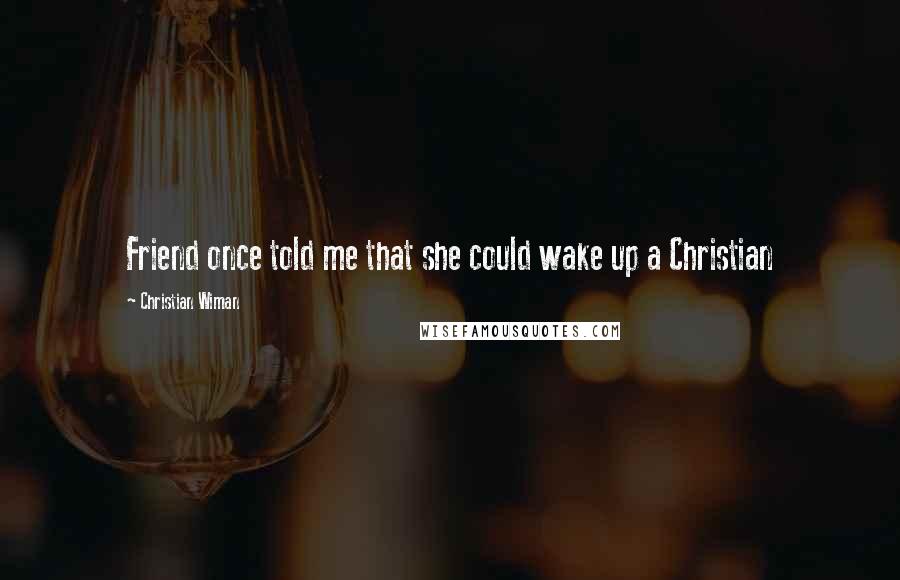 Christian Wiman Quotes: Friend once told me that she could wake up a Christian