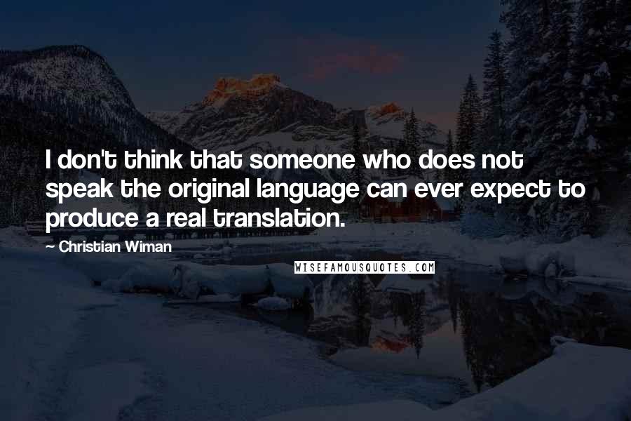 Christian Wiman Quotes: I don't think that someone who does not speak the original language can ever expect to produce a real translation.