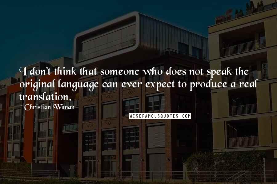 Christian Wiman Quotes: I don't think that someone who does not speak the original language can ever expect to produce a real translation.