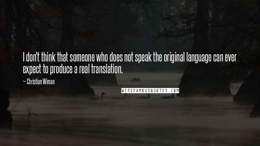 Christian Wiman Quotes: I don't think that someone who does not speak the original language can ever expect to produce a real translation.