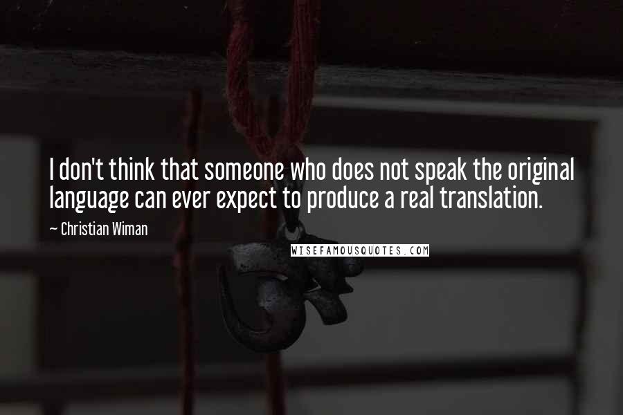 Christian Wiman Quotes: I don't think that someone who does not speak the original language can ever expect to produce a real translation.