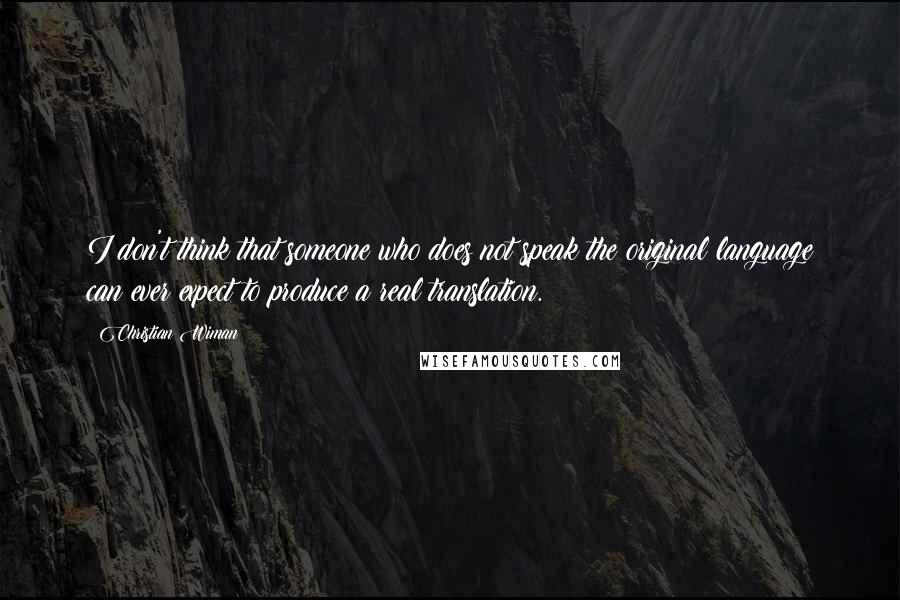 Christian Wiman Quotes: I don't think that someone who does not speak the original language can ever expect to produce a real translation.