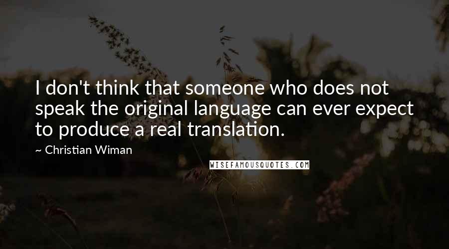 Christian Wiman Quotes: I don't think that someone who does not speak the original language can ever expect to produce a real translation.