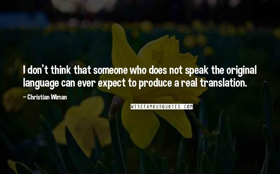 Christian Wiman Quotes: I don't think that someone who does not speak the original language can ever expect to produce a real translation.