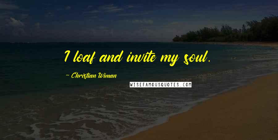 Christian Wiman Quotes: I loaf and invite my soul.