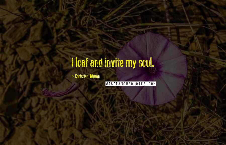 Christian Wiman Quotes: I loaf and invite my soul.