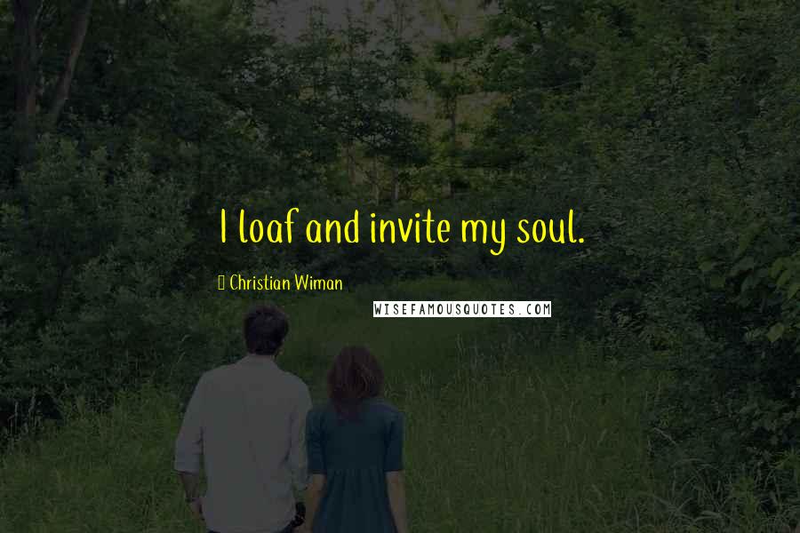 Christian Wiman Quotes: I loaf and invite my soul.