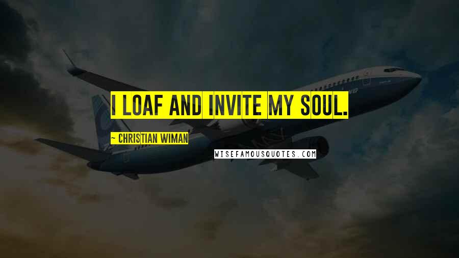 Christian Wiman Quotes: I loaf and invite my soul.