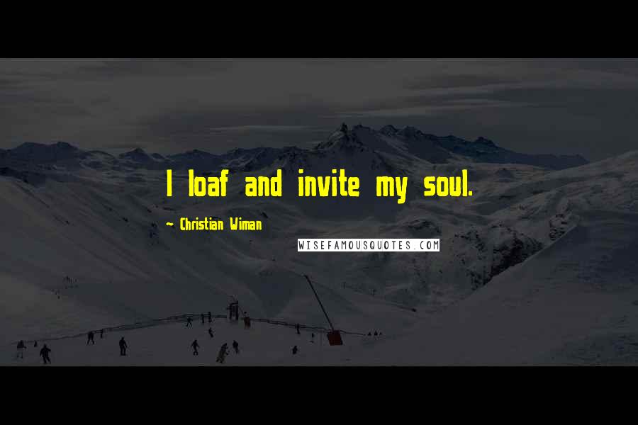 Christian Wiman Quotes: I loaf and invite my soul.