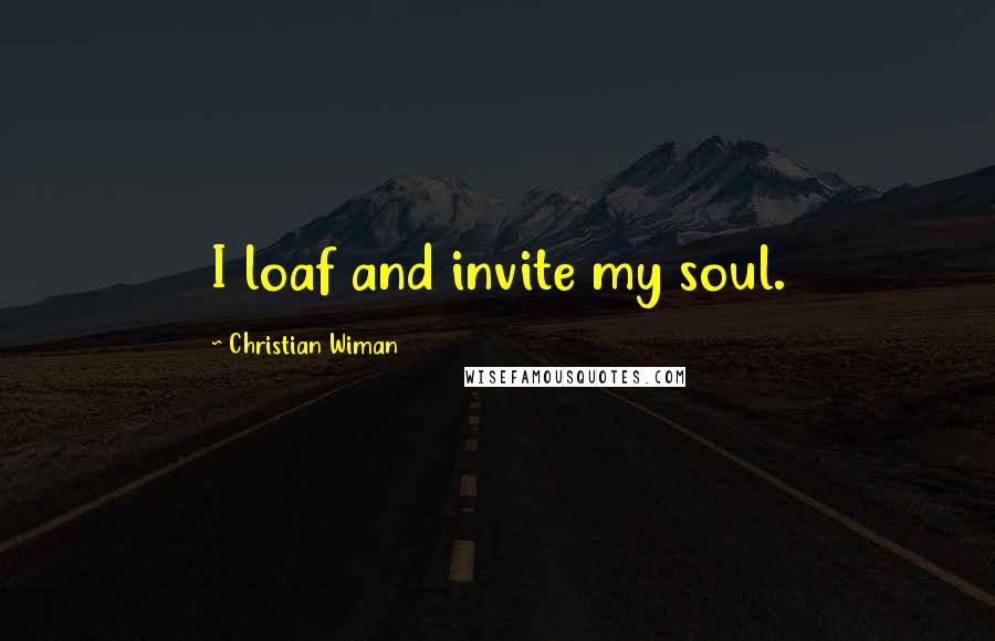 Christian Wiman Quotes: I loaf and invite my soul.