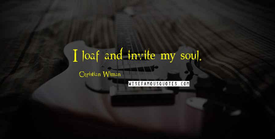 Christian Wiman Quotes: I loaf and invite my soul.