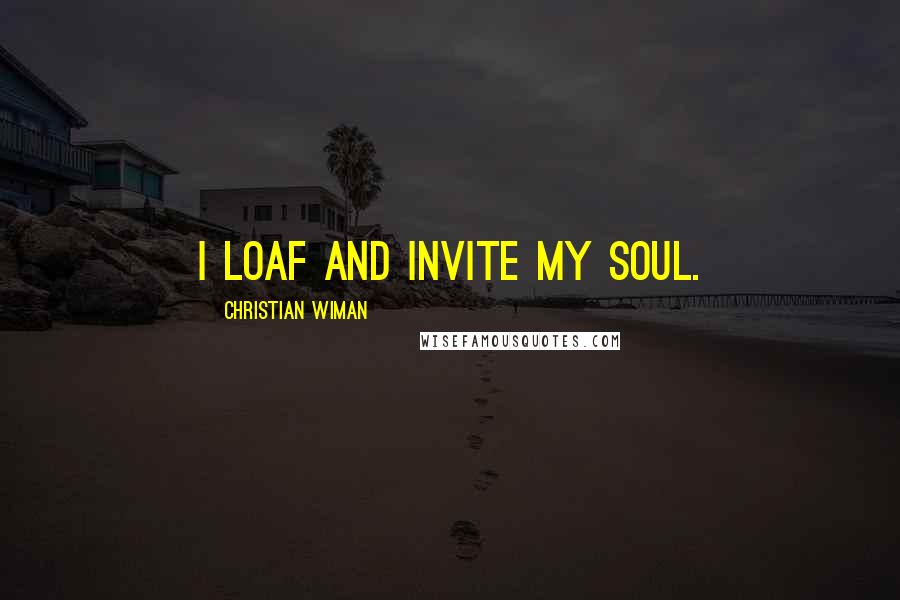 Christian Wiman Quotes: I loaf and invite my soul.