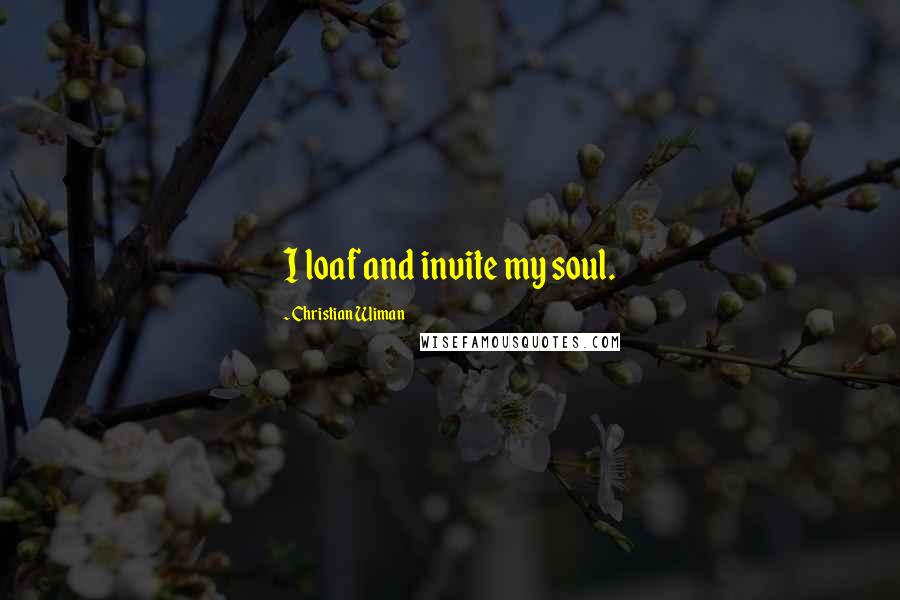Christian Wiman Quotes: I loaf and invite my soul.