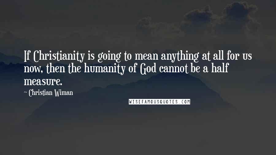 Christian Wiman Quotes: If Christianity is going to mean anything at all for us now, then the humanity of God cannot be a half measure.