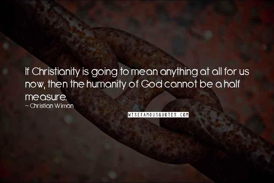 Christian Wiman Quotes: If Christianity is going to mean anything at all for us now, then the humanity of God cannot be a half measure.