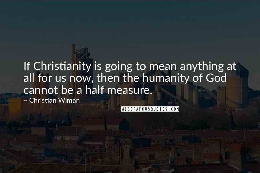 Christian Wiman Quotes: If Christianity is going to mean anything at all for us now, then the humanity of God cannot be a half measure.