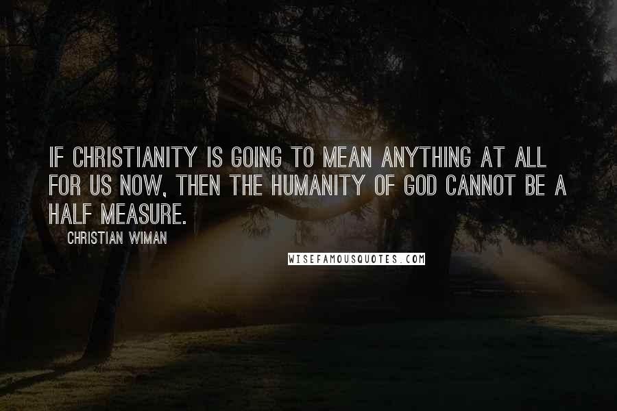 Christian Wiman Quotes: If Christianity is going to mean anything at all for us now, then the humanity of God cannot be a half measure.