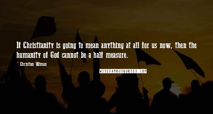 Christian Wiman Quotes: If Christianity is going to mean anything at all for us now, then the humanity of God cannot be a half measure.