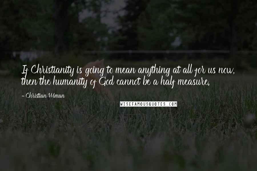 Christian Wiman Quotes: If Christianity is going to mean anything at all for us now, then the humanity of God cannot be a half measure.