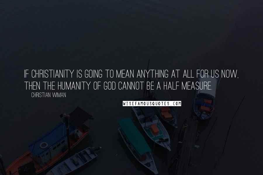 Christian Wiman Quotes: If Christianity is going to mean anything at all for us now, then the humanity of God cannot be a half measure.