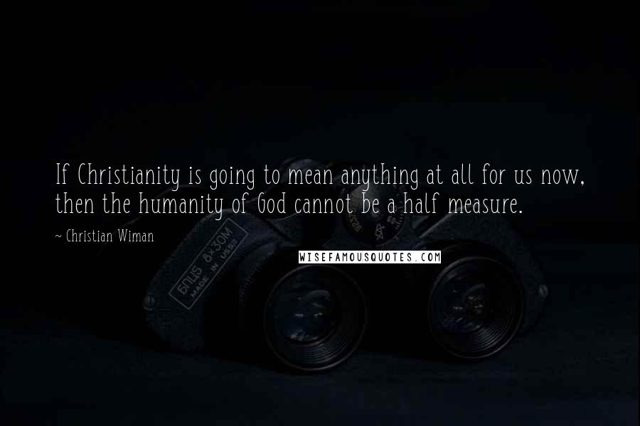 Christian Wiman Quotes: If Christianity is going to mean anything at all for us now, then the humanity of God cannot be a half measure.