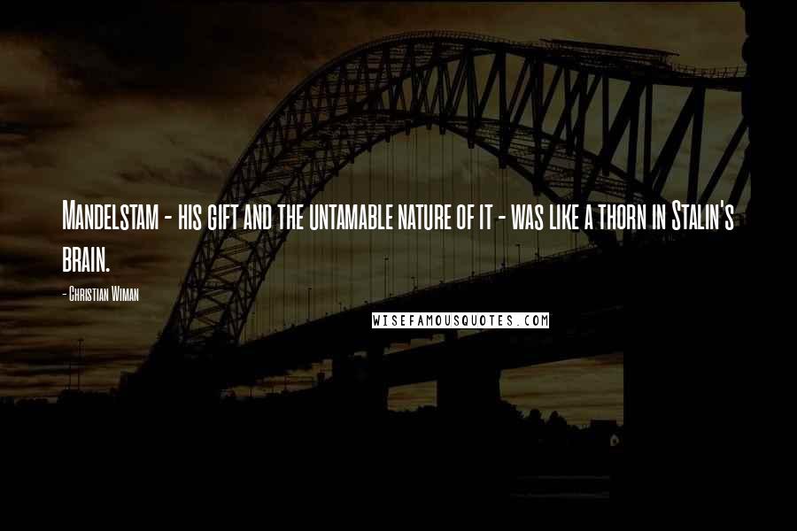 Christian Wiman Quotes: Mandelstam - his gift and the untamable nature of it - was like a thorn in Stalin's brain.