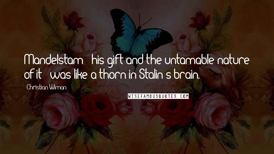 Christian Wiman Quotes: Mandelstam - his gift and the untamable nature of it - was like a thorn in Stalin's brain.