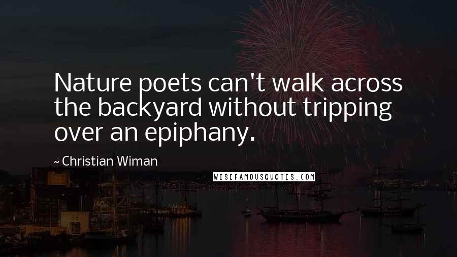 Christian Wiman Quotes: Nature poets can't walk across the backyard without tripping over an epiphany.