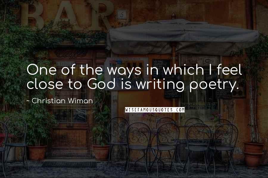 Christian Wiman Quotes: One of the ways in which I feel close to God is writing poetry.