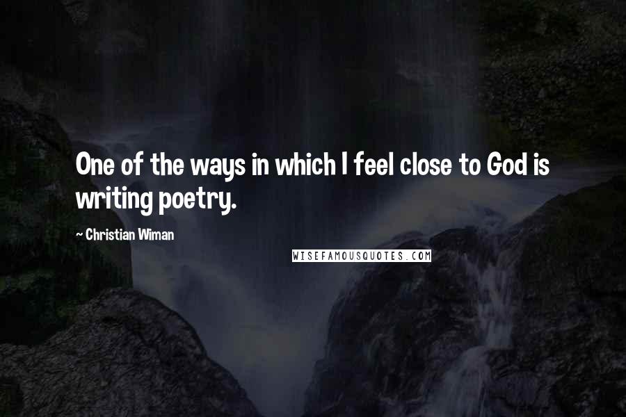 Christian Wiman Quotes: One of the ways in which I feel close to God is writing poetry.