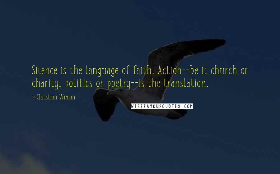 Christian Wiman Quotes: Silence is the language of faith. Action--be it church or charity, politics or poetry--is the translation.