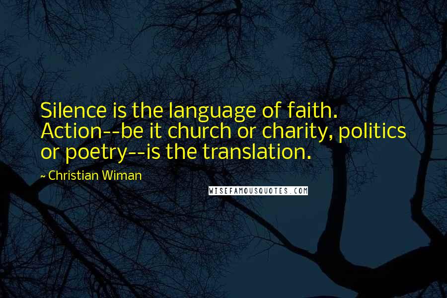 Christian Wiman Quotes: Silence is the language of faith. Action--be it church or charity, politics or poetry--is the translation.