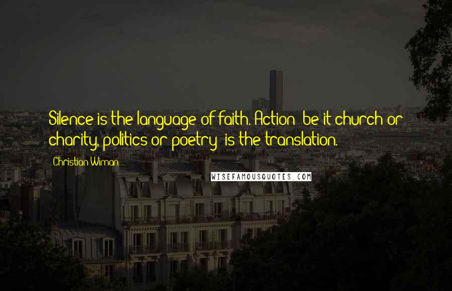 Christian Wiman Quotes: Silence is the language of faith. Action--be it church or charity, politics or poetry--is the translation.