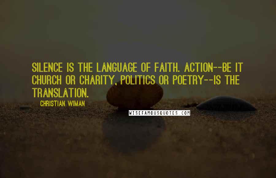 Christian Wiman Quotes: Silence is the language of faith. Action--be it church or charity, politics or poetry--is the translation.