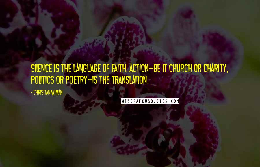 Christian Wiman Quotes: Silence is the language of faith. Action--be it church or charity, politics or poetry--is the translation.