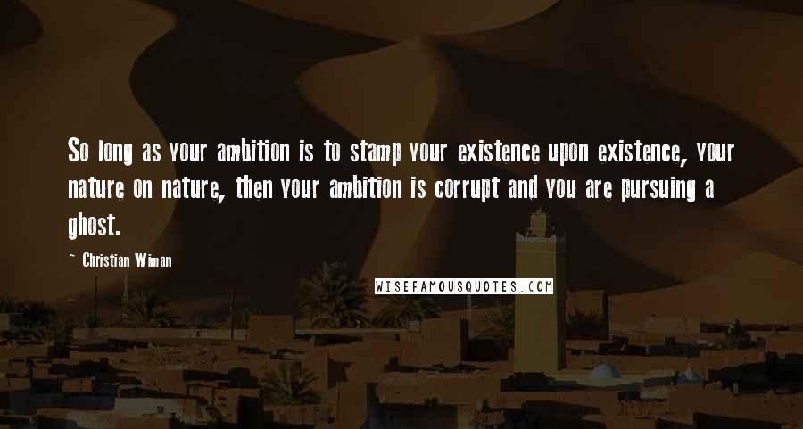 Christian Wiman Quotes: So long as your ambition is to stamp your existence upon existence, your nature on nature, then your ambition is corrupt and you are pursuing a ghost.